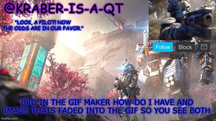 Kraber-is-a-qt | BRO IN THE GIF MAKER HOW DO I HAVE AND IMAGE THATS FADED INTO THE GIF SO YOU SEE BOTH | image tagged in kraber-is-a-qt | made w/ Imgflip meme maker