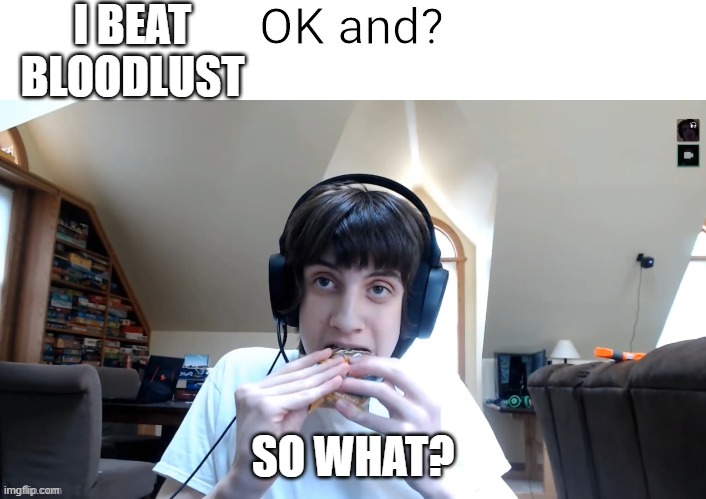 me when | I BEAT BLOODLUST; SO WHAT? | image tagged in npesta ok and | made w/ Imgflip meme maker
