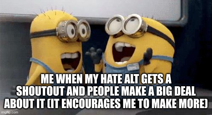 Excited Minions Meme | ME WHEN MY HATE ALT GETS A SHOUTOUT AND PEOPLE MAKE A BIG DEAL ABOUT IT (IT ENCOURAGES ME TO MAKE MORE) | image tagged in memes,excited minions | made w/ Imgflip meme maker