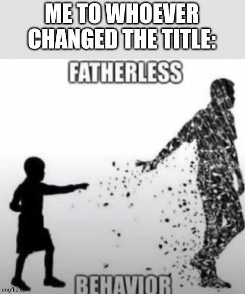 Fatherless Behavior | ME TO WHOEVER CHANGED THE TITLE: | image tagged in fatherless behavior | made w/ Imgflip meme maker