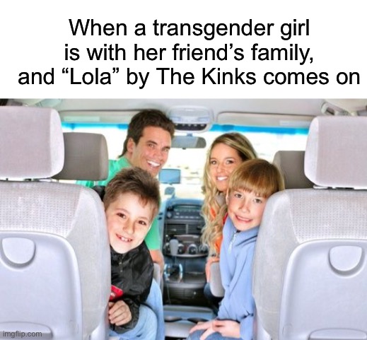 When a transgender girl is with her friend’s family, and “Lola” by The Kinks comes on | image tagged in memes,transgender,friend,family,song | made w/ Imgflip meme maker