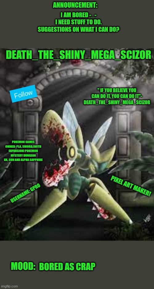 I need stuff to do | I AM BORED -_-
I NEED STUFF TO DO.
SUGGESTIONS ON WHAT I CAN DO? BORED AS CRAP | image tagged in new death_the_shiny_mega_scizor announcement template | made w/ Imgflip meme maker