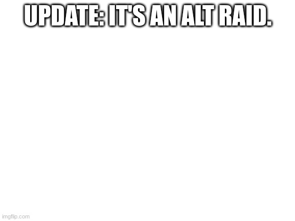 In case you didn't read my other post. | UPDATE: IT'S AN ALT RAID. | image tagged in blank white template | made w/ Imgflip meme maker