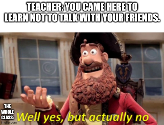 r u sure about that. |  TEACHER: YOU CAME HERE TO LEARN NOT TO TALK WITH YOUR FRIENDS. THE WHOLE CLASS: | image tagged in yes but no | made w/ Imgflip meme maker