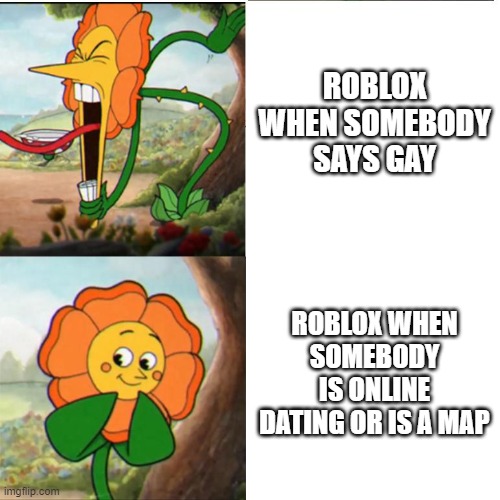 roblox mods be like | ROBLOX WHEN SOMEBODY SAYS GAY; ROBLOX WHEN SOMEBODY IS ONLINE DATING OR IS A MAP | image tagged in cuphead flower,roblox meme,funny memes,wow,oh wow are you actually reading these tags,ha ha tags go brr | made w/ Imgflip meme maker