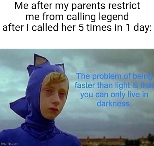 Only because of a viewpoint and viewpoints can be changed!!! | Me after my parents restrict me from calling legend after I called her 5 times in 1 day: | image tagged in depression sonic | made w/ Imgflip meme maker