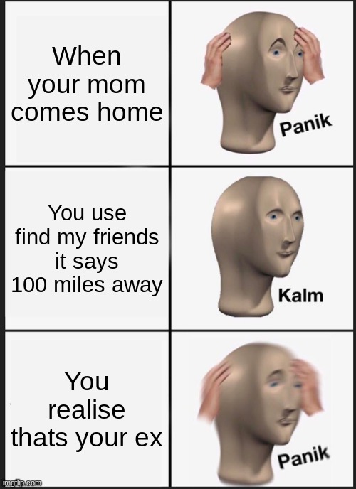 the realization | When your mom comes home; You use find my friends it says 100 miles away; You realise thats your ex | image tagged in memes,panik kalm panik | made w/ Imgflip meme maker
