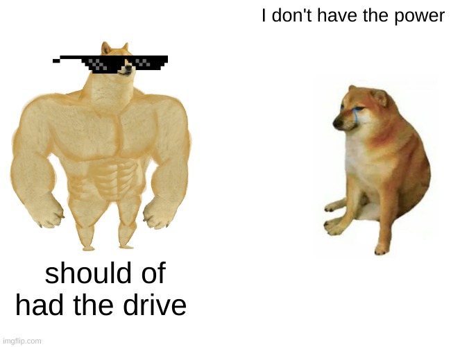 BOOF DODGE | I don't have the power; should of had the drive | image tagged in memes,buff doge vs cheems | made w/ Imgflip meme maker