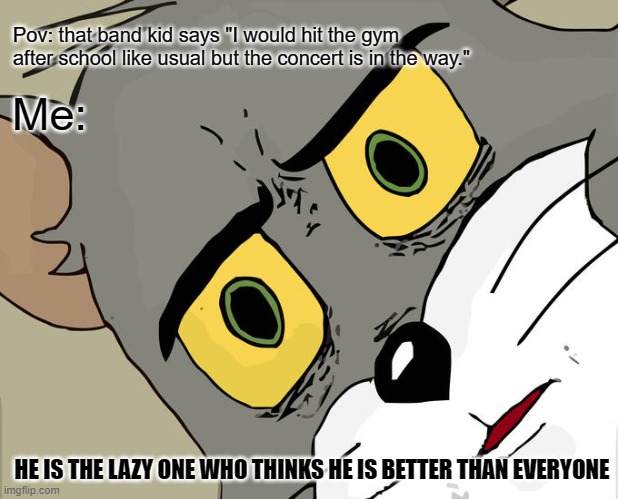 True story sadly | Pov: that band kid says "I would hit the gym after school like usual but the concert is in the way."; Me:; HE IS THE LAZY ONE WHO THINKS HE IS BETTER THAN EVERYONE | image tagged in memes,unsettled tom | made w/ Imgflip meme maker