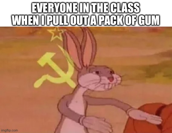 Bugs bunny communist | EVERYONE IN THE CLASS WHEN I PULL OUT A PACK OF GUM | image tagged in bugs bunny communist | made w/ Imgflip meme maker