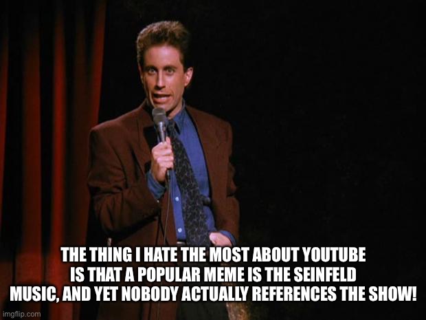 Seinfeld | THE THING I HATE THE MOST ABOUT YOUTUBE IS THAT A POPULAR MEME IS THE SEINFELD MUSIC, AND YET NOBODY ACTUALLY REFERENCES THE SHOW! | image tagged in seinfeld | made w/ Imgflip meme maker