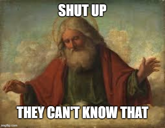 god | SHUT UP THEY CAN'T KNOW THAT | image tagged in god | made w/ Imgflip meme maker