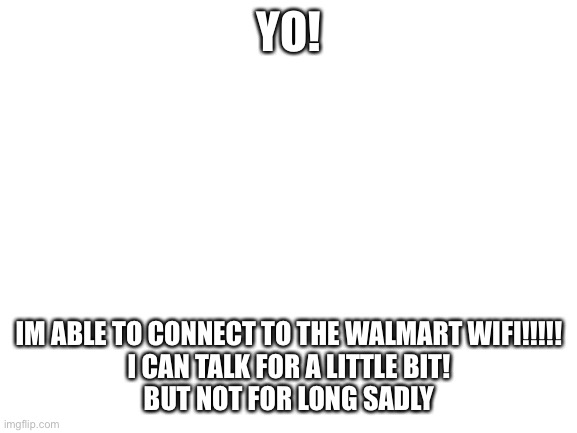 *happiiiiiiii* | YO! IM ABLE TO CONNECT TO THE WALMART WIFI!!!!!
I CAN TALK FOR A LITTLE BIT!
BUT NOT FOR LONG SADLY | image tagged in blank white template | made w/ Imgflip meme maker