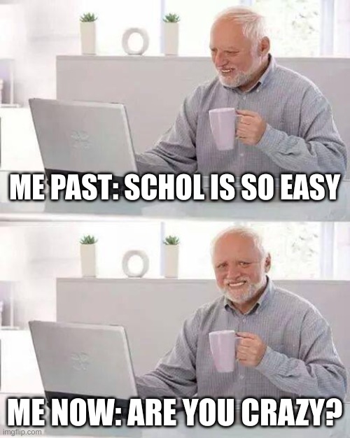 School is crazy | ME PAST: SCHOL IS SO EASY; ME NOW: ARE YOU CRAZY? | image tagged in memes,hide the pain harold | made w/ Imgflip meme maker