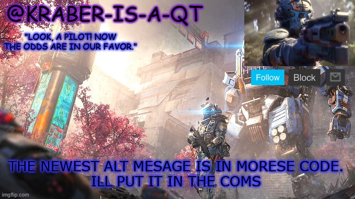 Kraber-is-a-qt | THE NEWEST ALT MESAGE IS IN MORESE CODE.
ILL PUT IT IN THE COMS | image tagged in kraber-is-a-qt | made w/ Imgflip meme maker