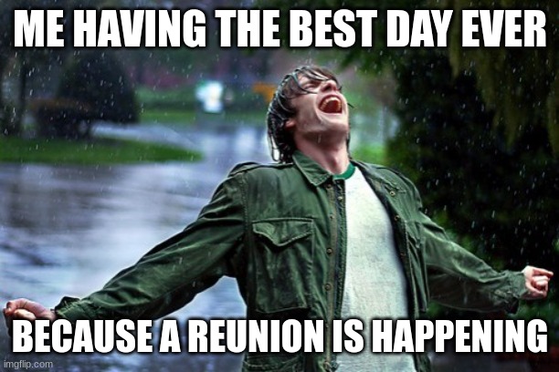 Joyful rain | ME HAVING THE BEST DAY EVER BECAUSE A REUNION IS HAPPENING | image tagged in joyful rain | made w/ Imgflip meme maker