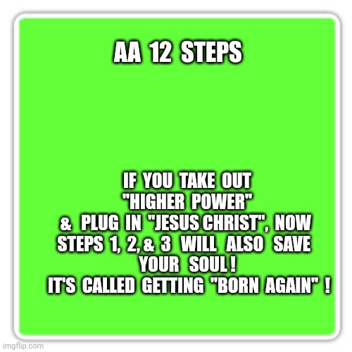 So  Easy,  Cavemen  Have  Done  It | AA  12  STEPS; IF  YOU  TAKE  OUT  "HIGHER  POWER" 
&   PLUG  IN  "JESUS CHRIST",  NOW 
 STEPS  1,  2, &  3   WILL   ALSO   SAVE   
YOUR   SOUL !

 IT'S  CALLED  GETTING  "BORN  AGAIN"  ! | image tagged in memes | made w/ Imgflip meme maker