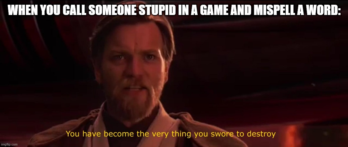 I hate it when this happens :p |  WHEN YOU CALL SOMEONE STUPID IN A GAME AND MISPELL A WORD: | image tagged in you have become the very thing you swore to destroy,bad grammar and spelling memes,f in the chat | made w/ Imgflip meme maker