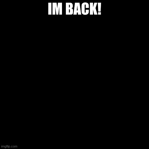 IM BACK | IM BACK! | image tagged in blank black template | made w/ Imgflip meme maker