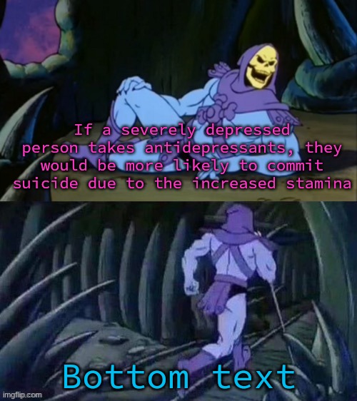 Skeletor disturbing facts | If a severely depressed person takes antidepressants, they would be more likely to commit suicide due to the increased stamina; Bottom text | image tagged in skeletor disturbing facts | made w/ Imgflip meme maker