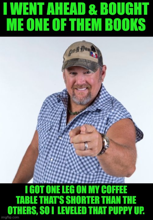 Larry the Cable Guy | I WENT AHEAD & BOUGHT ME ONE OF THEM BOOKS I GOT ONE LEG ON MY COFFEE TABLE THAT'S SHORTER THAN THE OTHERS, SO I  LEVELED THAT PUPPY UP. | image tagged in larry the cable guy | made w/ Imgflip meme maker