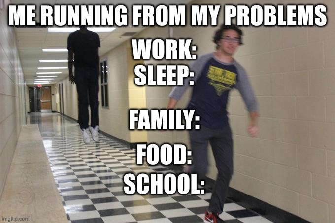 this was made by meh friend | ME RUNNING FROM MY PROBLEMS; WORK:; SLEEP:; FAMILY:; FOOD:; SCHOOL: | image tagged in running away from a floating black man | made w/ Imgflip meme maker
