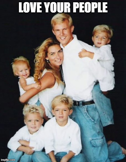 LOVE YOUR PEOPLE | image tagged in family | made w/ Imgflip meme maker