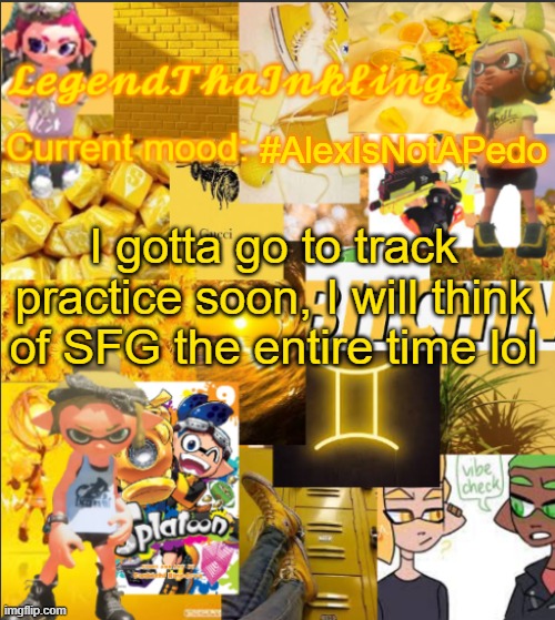 I'll be gone for an hour soon | #AlexIsNotAPedo; I gotta go to track practice soon, I will think of SFG the entire time lol | image tagged in legendthainkling's announcement temp | made w/ Imgflip meme maker