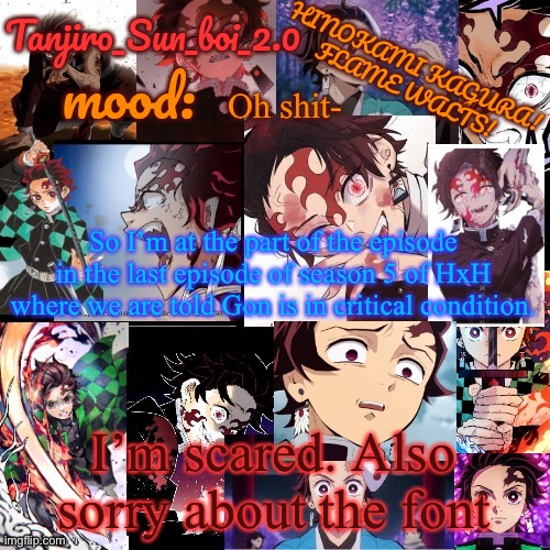 Oh shit- | Oh shit-; So I’m at the part of the episode in the last episode of season 5 of HxH where we are told Gon is in critical condition. I’m scared. Also sorry about the font | image tagged in tanjiro_sun_boi_2 0's temp | made w/ Imgflip meme maker