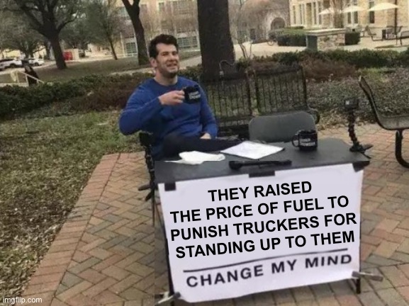 Change My Mind Meme |  THEY RAISED THE PRICE OF FUEL TO 

PUNISH TRUCKERS FOR STANDING UP TO THEM | image tagged in memes,change my mind | made w/ Imgflip meme maker