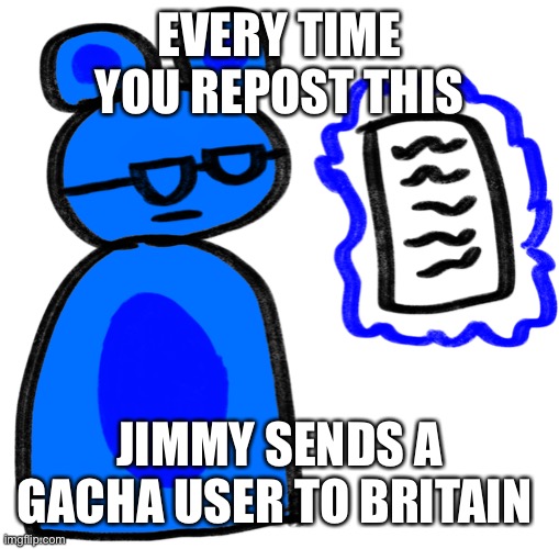 idk | EVERY TIME YOU REPOST THIS; JIMMY SENDS A GACHA USER TO BRITAIN | image tagged in jimmy is disappointed at what he sees | made w/ Imgflip meme maker