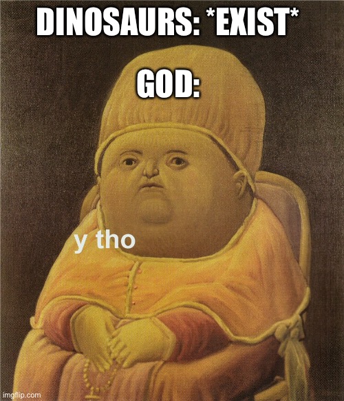 Truth. |  GOD:; DINOSAURS: *EXIST* | image tagged in y tho | made w/ Imgflip meme maker