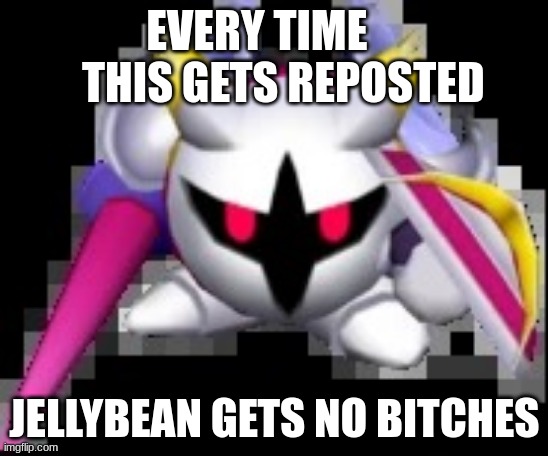 Forward facing galacta knight | EVERY TIME       THIS GETS REPOSTED; JELLYBEAN GETS NO BITCHES | image tagged in forward facing galacta knight | made w/ Imgflip meme maker