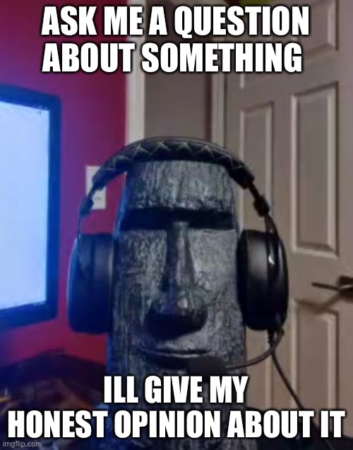 Moai gaming | ASK ME A QUESTION ABOUT SOMETHING; ILL GIVE MY HONEST OPINION ABOUT IT | image tagged in yes | made w/ Imgflip meme maker
