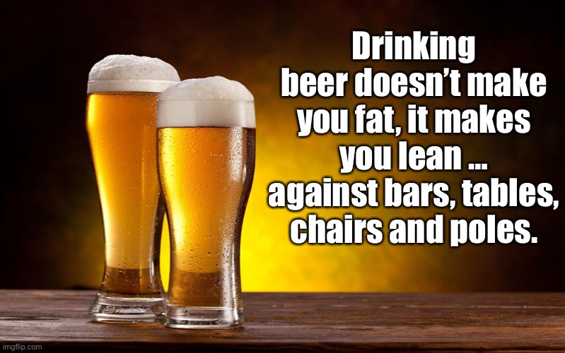 Beer doesn’t make you fat | Drinking beer doesn’t make you fat, it makes you lean … against bars, tables, chairs and poles. | image tagged in beer glasses,lean,bar,beer,drink | made w/ Imgflip meme maker