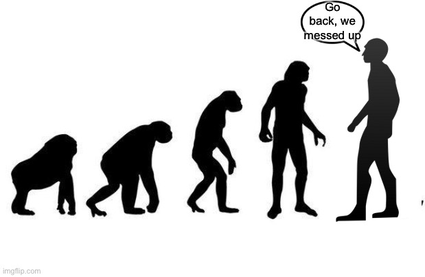 Human Evolution | Go back, we messed up | image tagged in human evolution | made w/ Imgflip meme maker