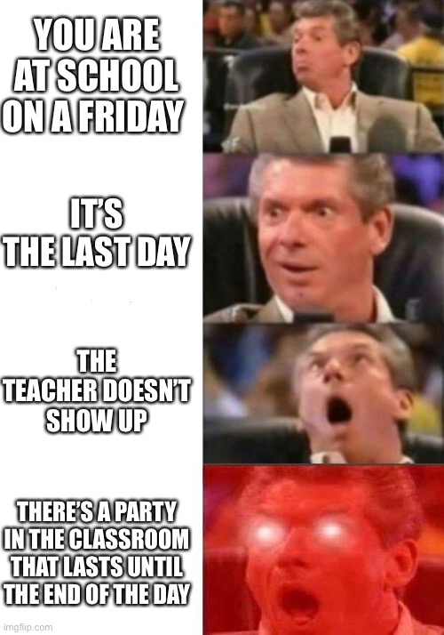 Too bad it’s never happened to me |  YOU ARE AT SCHOOL ON A FRIDAY; IT’S THE LAST DAY; THE TEACHER DOESN’T SHOW UP; THERE’S A PARTY IN THE CLASSROOM THAT LASTS UNTIL THE END OF THE DAY | image tagged in mr mcmahon reaction | made w/ Imgflip meme maker