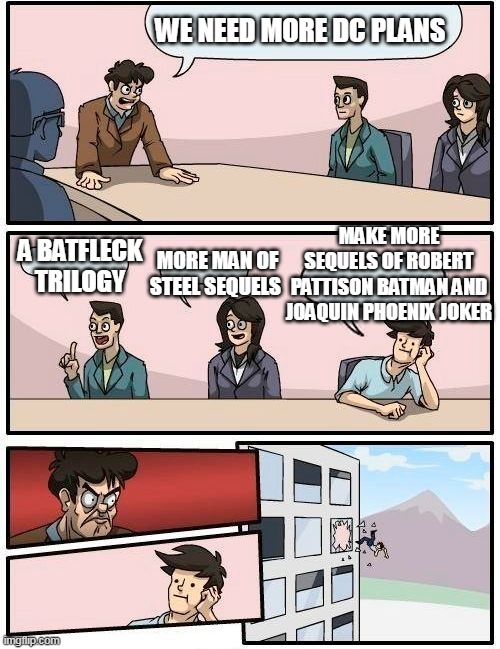 dc | WE NEED MORE DC PLANS; MAKE MORE SEQUELS OF ROBERT PATTISON BATMAN AND JOAQUIN PHOENIX JOKER; MORE MAN OF STEEL SEQUELS; A BATFLECK TRILOGY | image tagged in memes,boardroom meeting suggestion | made w/ Imgflip meme maker