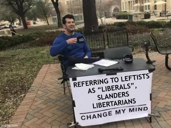 Change My Mind Meme | REFERRING TO LEFTISTS 

AS “LIBERALS”, 
SLANDERS 
LIBERTARIANS | image tagged in memes,change my mind | made w/ Imgflip meme maker
