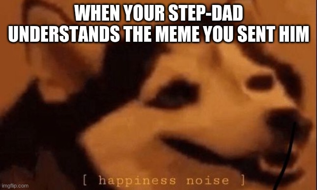 [happiness noise] | WHEN YOUR STEP-DAD UNDERSTANDS THE MEME YOU SENT HIM | image tagged in happiness noise | made w/ Imgflip meme maker