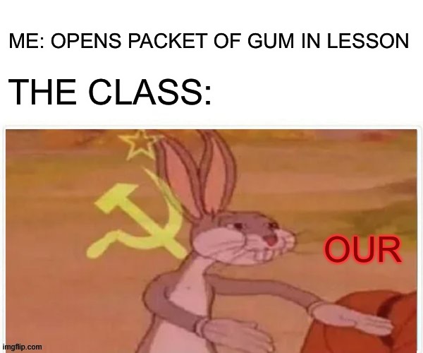 OUR Gum |  ME: OPENS PACKET OF GUM IN LESSON; THE CLASS:; OUR | image tagged in communist bugs bunny,relatable,communism,gum,bugs bunny,bugs bunny communist | made w/ Imgflip meme maker
