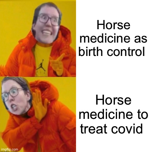 Has the government came out against using horse medicine again? | Horse medicine as birth control; Horse medicine to treat covid | image tagged in politics lol,memes | made w/ Imgflip meme maker