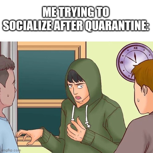 ... | ME TRYING TO SOCIALIZE AFTER QUARANTINE: | image tagged in akward,quarantine,socially awkward,wikihow,funny picture | made w/ Imgflip meme maker