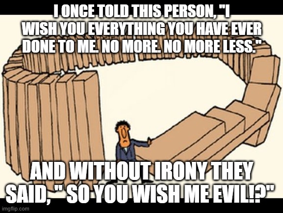 Karma | I ONCE TOLD THIS PERSON, "I WISH YOU EVERYTHING YOU HAVE EVER DONE TO ME. NO MORE. NO MORE LESS."; AND WITHOUT IRONY THEY SAID, " SO YOU WISH ME EVIL!?" | image tagged in karma | made w/ Imgflip meme maker