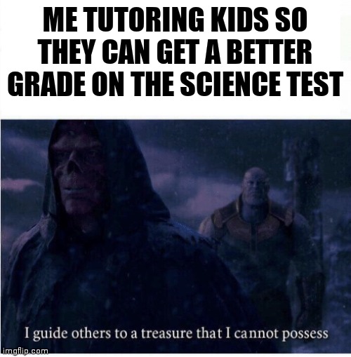 The one subject I really struggle with | ME TUTORING KIDS SO THEY CAN GET A BETTER GRADE ON THE SCIENCE TEST | image tagged in i guide others to a treasure i cannot possess | made w/ Imgflip meme maker