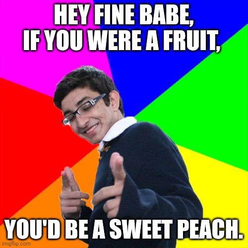 Sweet Peach | HEY FINE BABE, IF YOU WERE A FRUIT, YOU'D BE A SWEET PEACH. | image tagged in memes,subtle pickup liner,pick up lines,pick up line,meme,sweet peach | made w/ Imgflip meme maker