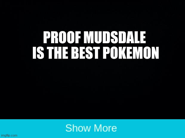this is proof | PROOF MUDSDALE  IS THE BEST POKEMON | image tagged in black background,pokemon,haha it is i grunty boi | made w/ Imgflip meme maker