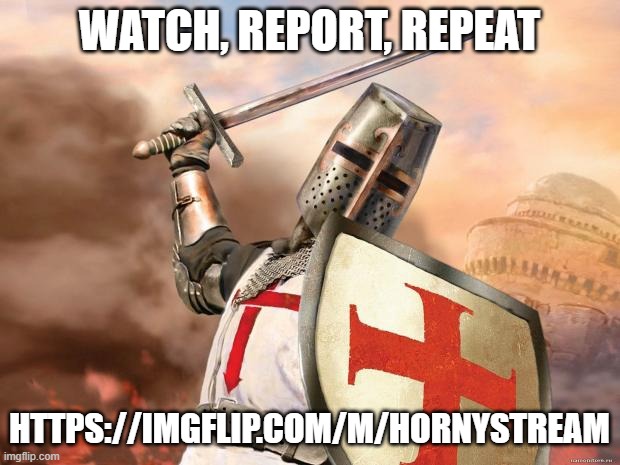 This stream has almost reached full nude content and contents extremely sexual images. Please patrol this stream and report any  | WATCH, REPORT, REPEAT; HTTPS://IMGFLIP.COM/M/HORNYSTREAM | image tagged in crusader | made w/ Imgflip meme maker