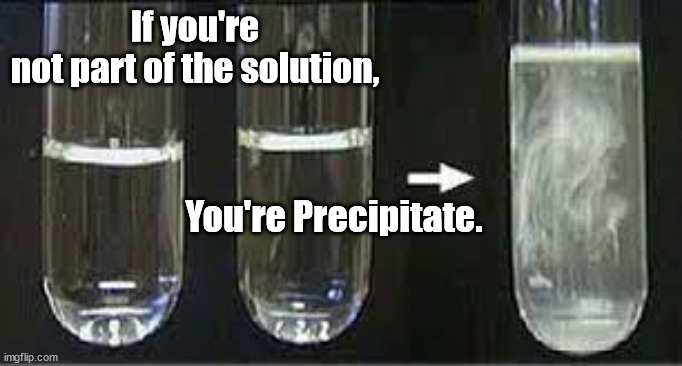 If you are not part of the solution, ... | If you're not part of the solution, You're Precipitate. | image tagged in solution,precipitate | made w/ Imgflip meme maker