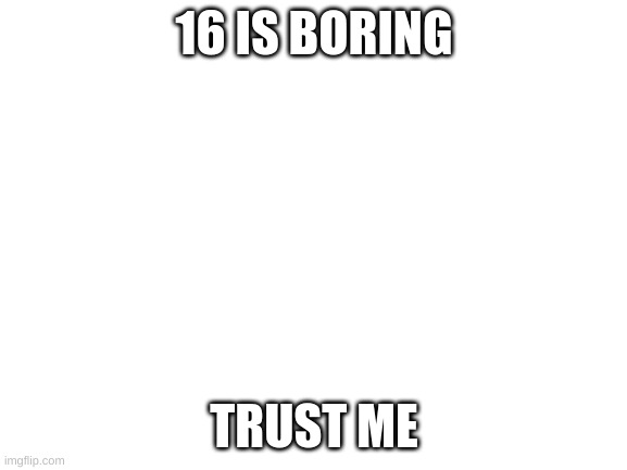 boring | 16 IS BORING; TRUST ME | image tagged in blank white template,bored | made w/ Imgflip meme maker